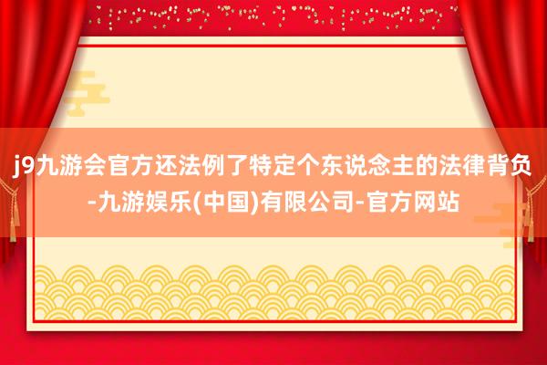 j9九游会官方还法例了特定个东说念主的法律背负-九游娱乐(中国)有限公司-官方网站
