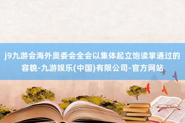 j9九游会海外奥委会全会以集体起立饱读掌通过的容貌-九游娱乐(中国)有限公司-官方网站