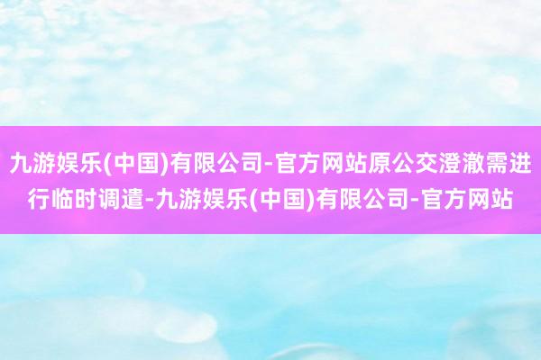 九游娱乐(中国)有限公司-官方网站原公交澄澈需进行临时调遣-九游娱乐(中国)有限公司-官方网站