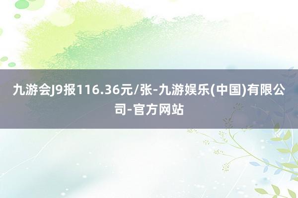九游会J9报116.36元/张-九游娱乐(中国)有限公司-官方网站