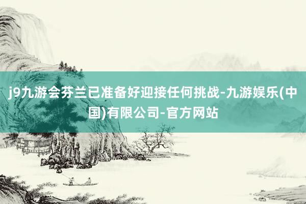 j9九游会芬兰已准备好迎接任何挑战-九游娱乐(中国)有限公司-官方网站
