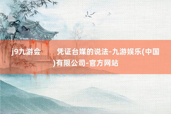 j9九游会        凭证台媒的说法-九游娱乐(中国)有限公司-官方网站