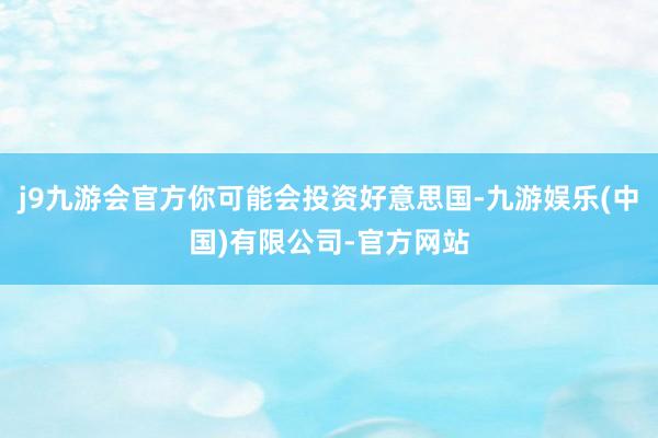 j9九游会官方你可能会投资好意思国-九游娱乐(中国)有限公司-官方网站