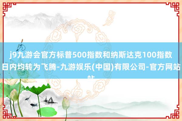 j9九游会官方标普500指数和纳斯达克100指数日内均转为飞腾-九游娱乐(中国)有限公司-官方网站