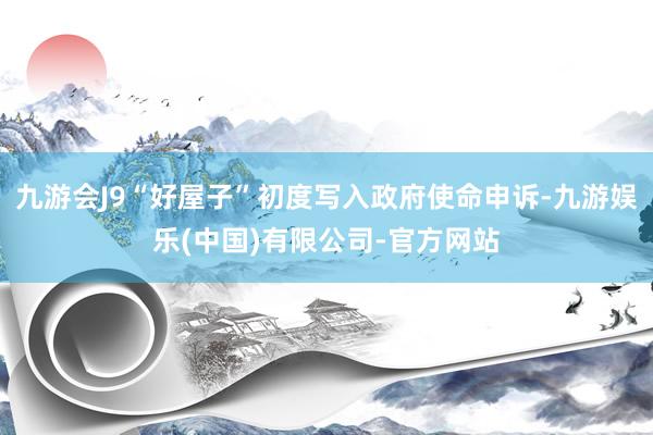 九游会J9“好屋子”初度写入政府使命申诉-九游娱乐(中国)有限公司-官方网站