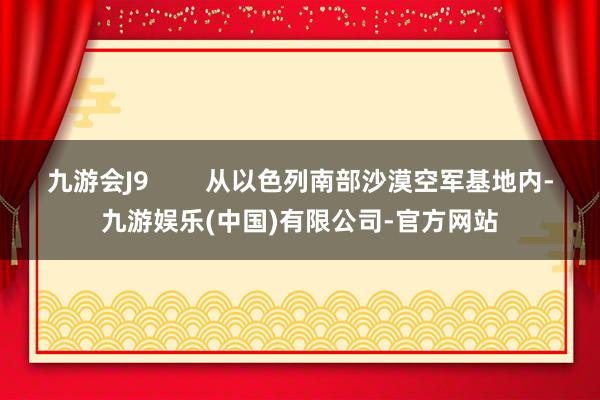 九游会J9        从以色列南部沙漠空军基地内-九游娱乐(中国)有限公司-官方网站