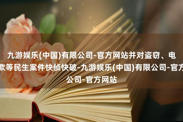 九游娱乐(中国)有限公司-官方网站并对盗窃、电信诈欺等民生案件快侦快破-九游娱乐(中国)有限公司-官方网站