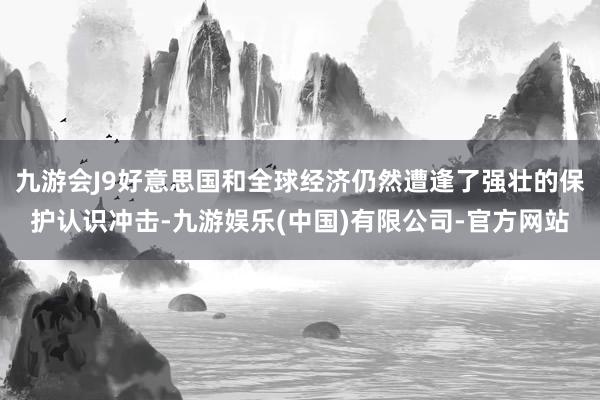 九游会J9好意思国和全球经济仍然遭逢了强壮的保护认识冲击-九游娱乐(中国)有限公司-官方网站