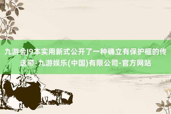 九游会J9本实用新式公开了一种确立有保护框的传送带-九游娱乐(中国)有限公司-官方网站