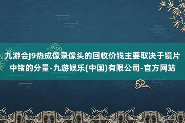 九游会J9热成像录像头的回收价钱主要取决于镜片中锗的分量-九游娱乐(中国)有限公司-官方网站