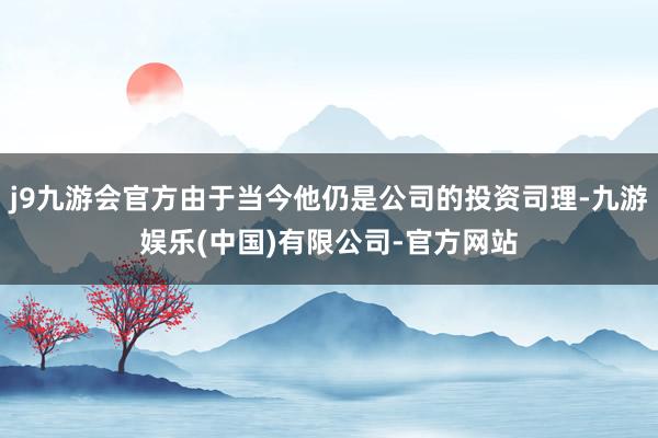 j9九游会官方由于当今他仍是公司的投资司理-九游娱乐(中国)有限公司-官方网站