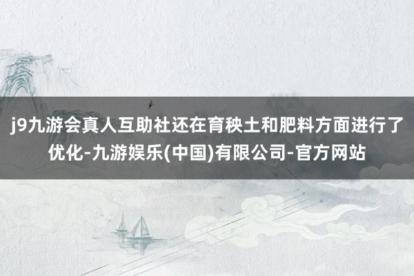 j9九游会真人互助社还在育秧土和肥料方面进行了优化-九游娱乐(中国)有限公司-官方网站