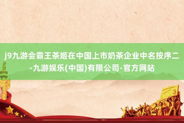 j9九游会霸王茶姬在中国上市奶茶企业中名按序二-九游娱乐(中国)有限公司-官方网站