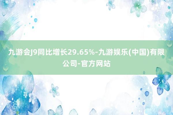 九游会J9同比增长29.65%-九游娱乐(中国)有限公司-官方网站