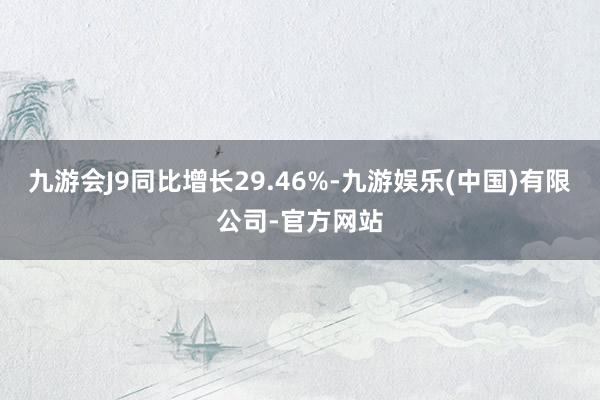 九游会J9同比增长29.46%-九游娱乐(中国)有限公司-官方网站