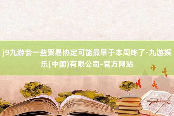 j9九游会一些贸易协定可能最早于本周终了-九游娱乐(中国)有限公司-官方网站