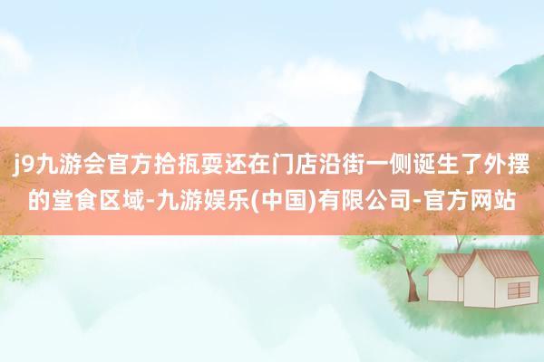 j9九游会官方拾㧚耍还在门店沿街一侧诞生了外摆的堂食区域-九游娱乐(中国)有限公司-官方网站