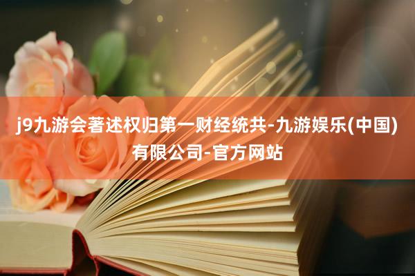 j9九游会著述权归第一财经统共-九游娱乐(中国)有限公司-官方网站