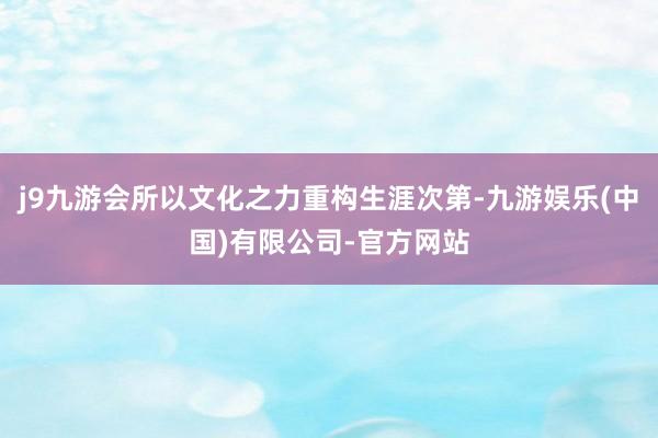 j9九游会所以文化之力重构生涯次第-九游娱乐(中国)有限公司-官方网站