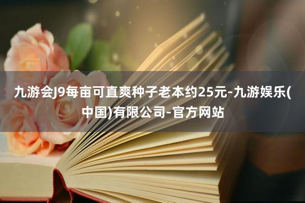 九游会J9每亩可直爽种子老本约25元-九游娱乐(中国)有限公司-官方网站