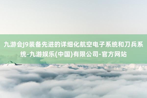 九游会J9装备先进的详细化航空电子系统和刀兵系统-九游娱乐(中国)有限公司-官方网站