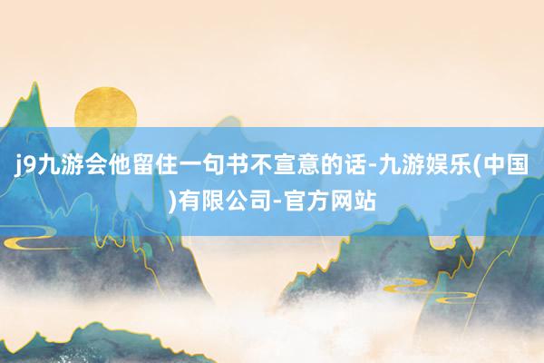 j9九游会他留住一句书不宣意的话-九游娱乐(中国)有限公司-官方网站