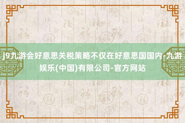 j9九游会好意思关税策略不仅在好意思国国内-九游娱乐(中国)有限公司-官方网站