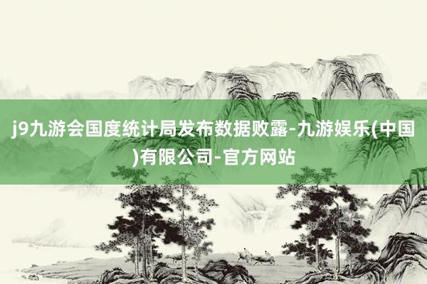 j9九游会国度统计局发布数据败露-九游娱乐(中国)有限公司-官方网站