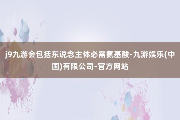 j9九游会包括东说念主体必需氨基酸-九游娱乐(中国)有限公司-官方网站
