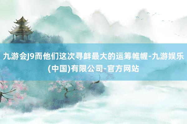 九游会J9而他们这次寻衅最大的运筹帷幄-九游娱乐(中国)有限公司-官方网站