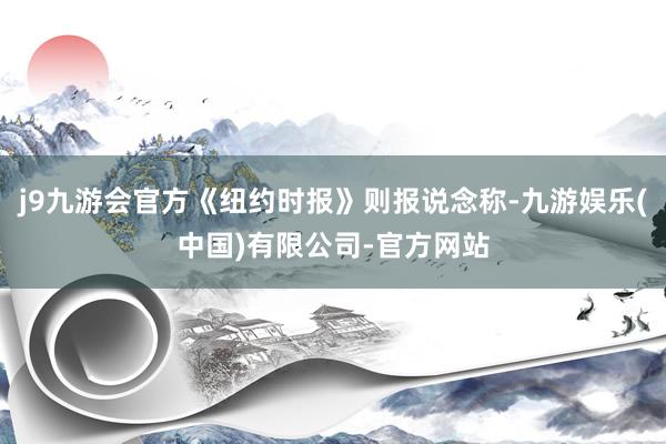 j9九游会官方《纽约时报》则报说念称-九游娱乐(中国)有限公司-官方网站