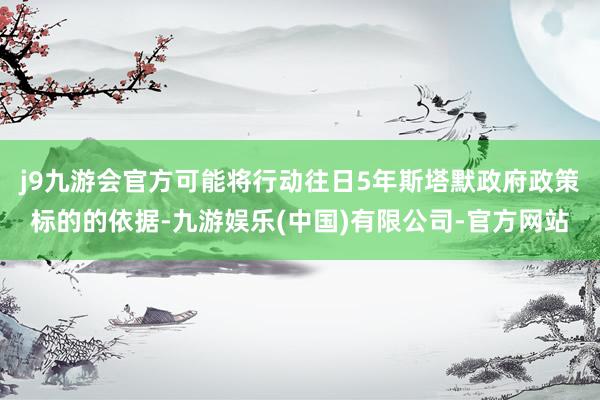 j9九游会官方可能将行动往日5年斯塔默政府政策标的的依据-九游娱乐(中国)有限公司-官方网站