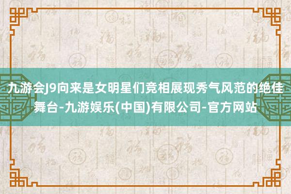 九游会J9向来是女明星们竞相展现秀气风范的绝佳舞台-九游娱乐(中国)有限公司-官方网站
