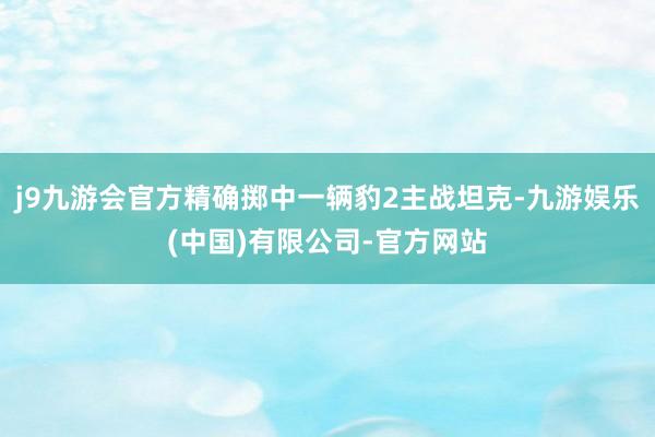 j9九游会官方精确掷中一辆豹2主战坦克-九游娱乐(中国)有限公司-官方网站