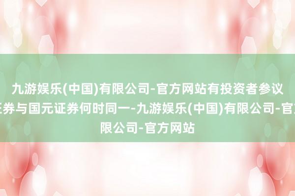 九游娱乐(中国)有限公司-官方网站有投资者参议华安证券与国元证券何时同一-九游娱乐(中国)有限公司-官方网站