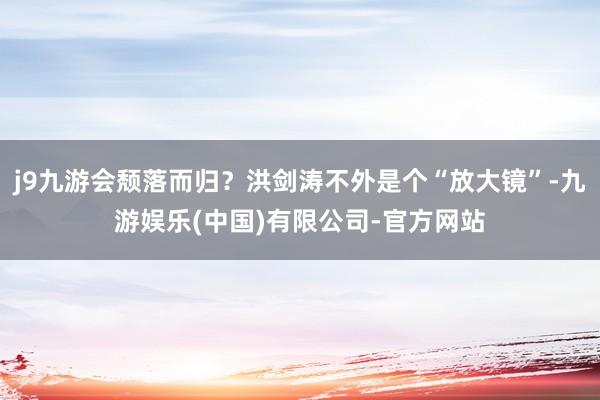 j9九游会颓落而归？洪剑涛不外是个“放大镜”-九游娱乐(中国)有限公司-官方网站