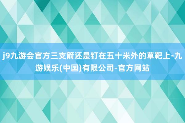 j9九游会官方三支箭还是钉在五十米外的草靶上-九游娱乐(中国)有限公司-官方网站