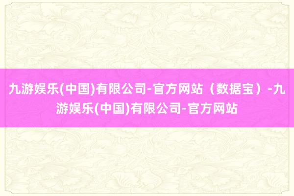 九游娱乐(中国)有限公司-官方网站（数据宝）-九游娱乐(中国)有限公司-官方网站