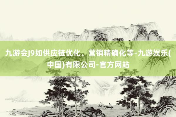 九游会J9如供应链优化、营销精确化等-九游娱乐(中国)有限公司-官方网站