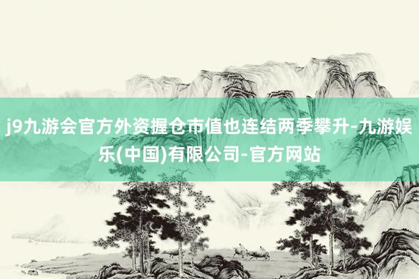 j9九游会官方外资握仓市值也连结两季攀升-九游娱乐(中国)有限公司-官方网站