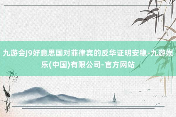 九游会J9好意思国对菲律宾的反华证明安稳-九游娱乐(中国)有限公司-官方网站