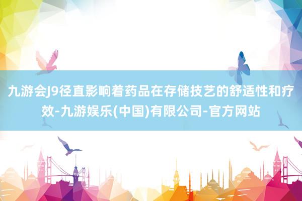 九游会J9径直影响着药品在存储技艺的舒适性和疗效-九游娱乐(中国)有限公司-官方网站