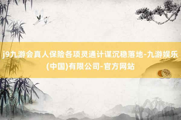 j9九游会真人保险各项灵通计谋沉稳落地-九游娱乐(中国)有限公司-官方网站