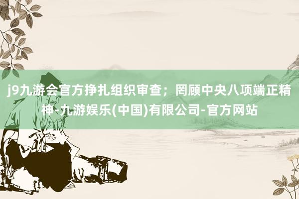 j9九游会官方挣扎组织审查；罔顾中央八项端正精神-九游娱乐(中国)有限公司-官方网站