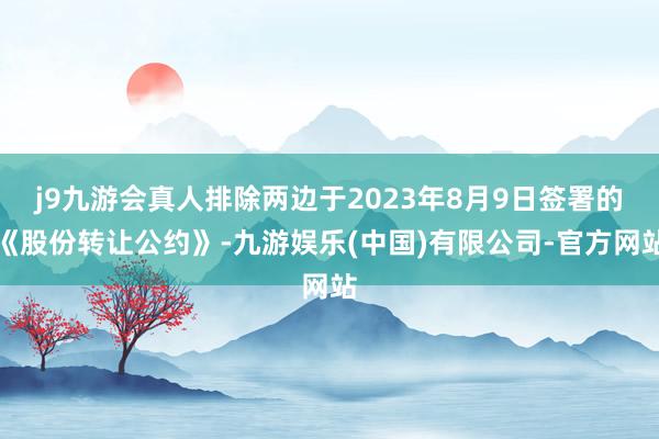 j9九游会真人排除两边于2023年8月9日签署的《股份转让公约》-九游娱乐(中国)有限公司-官方网站