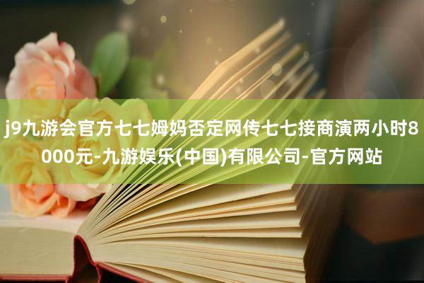 j9九游会官方七七姆妈否定网传七七接商演两小时8000元-九游娱乐(中国)有限公司-官方网站