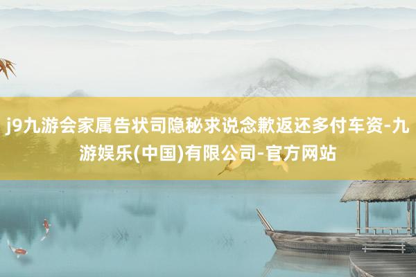 j9九游会家属告状司隐秘求说念歉返还多付车资-九游娱乐(中国)有限公司-官方网站