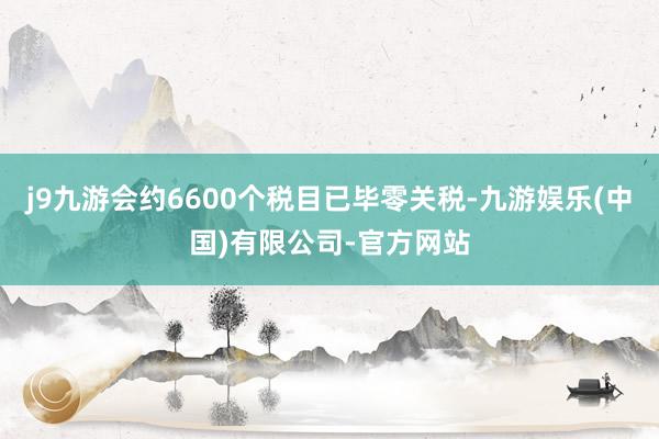j9九游会约6600个税目已毕零关税-九游娱乐(中国)有限公司-官方网站