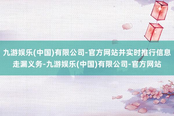 九游娱乐(中国)有限公司-官方网站并实时推行信息走漏义务-九游娱乐(中国)有限公司-官方网站