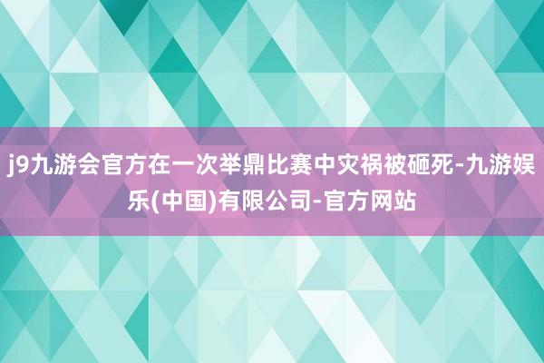 j9九游会官方在一次举鼎比赛中灾祸被砸死-九游娱乐(中国)有限公司-官方网站